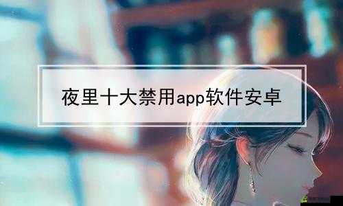 夜里 100 种禁用 APP 软件免费：警惕风险勿使用